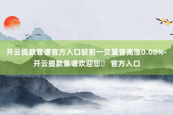 开云提款靠谱官方入口较前一交曩昔高涨0.08%-开云提款靠谱欢迎您✅ 官方入口