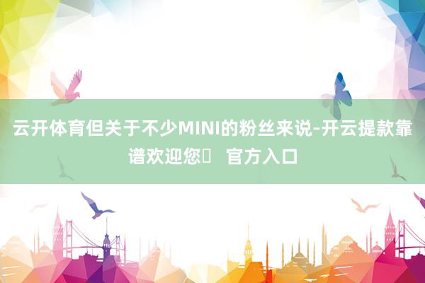 云开体育但关于不少MINI的粉丝来说-开云提款靠谱欢迎您✅ 官方入口