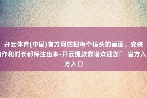 开云体育(中国)官方网站把每个镜头的画面、变装动作和时长都标注出来-开云提款靠谱欢迎您✅ 官方入口