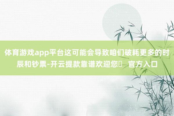 体育游戏app平台这可能会导致咱们破耗更多的时辰和钞票-开云提款靠谱欢迎您✅ 官方入口