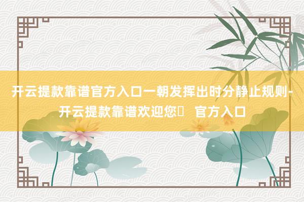 开云提款靠谱官方入口一朝发挥出时分静止规则-开云提款靠谱欢迎您✅ 官方入口