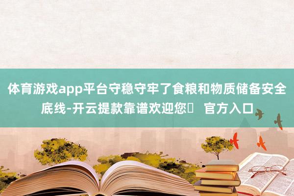 体育游戏app平台守稳守牢了食粮和物质储备安全底线-开云提款靠谱欢迎您✅ 官方入口
