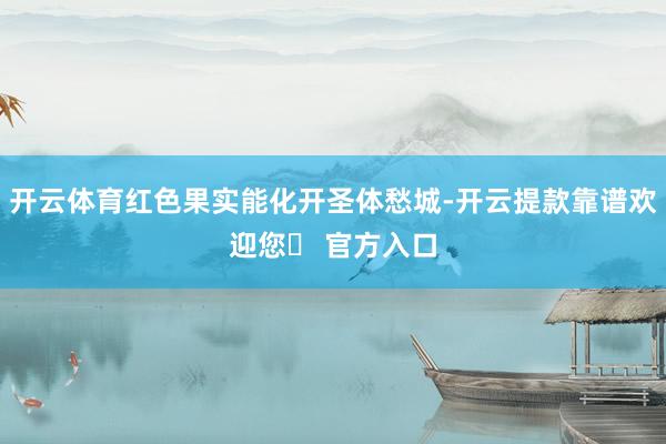 开云体育红色果实能化开圣体愁城-开云提款靠谱欢迎您✅ 官方入口