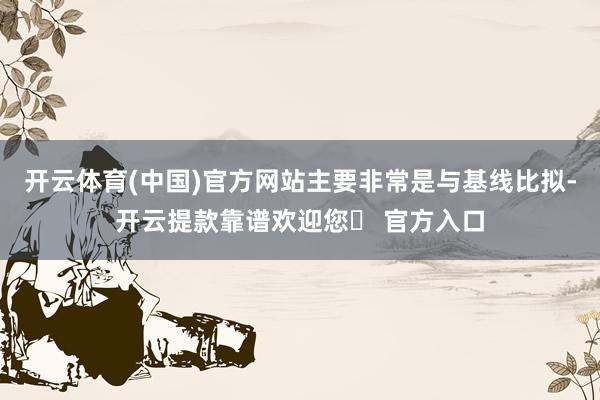 开云体育(中国)官方网站主要非常是与基线比拟-开云提款靠谱欢迎您✅ 官方入口