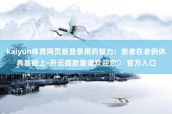 kaiyun体育网页版登录用药智力：患者在老例休养基础上-开云提款靠谱欢迎您✅ 官方入口