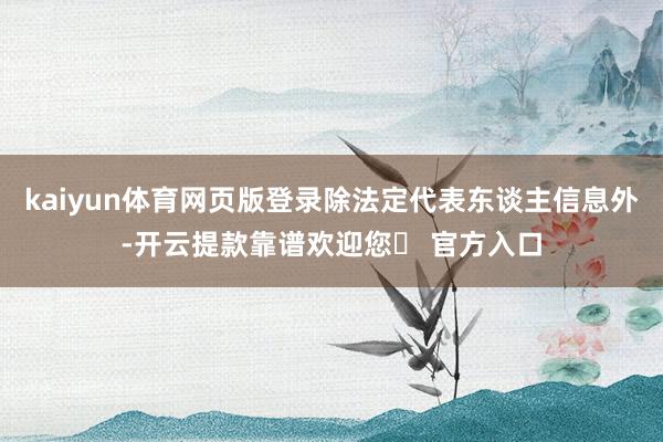 kaiyun体育网页版登录除法定代表东谈主信息外-开云提款靠谱欢迎您✅ 官方入口