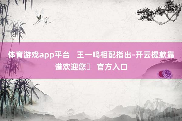 体育游戏app平台   王一鸣相配指出-开云提款靠谱欢迎您✅ 官方入口