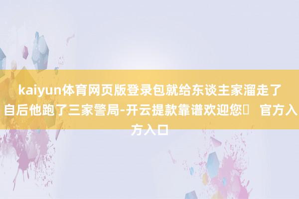 kaiyun体育网页版登录包就给东谈主家溜走了！自后他跑了三家警局-开云提款靠谱欢迎您✅ 官方入口