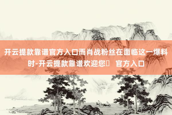 开云提款靠谱官方入口而肖战粉丝在面临这一爆料时-开云提款靠谱欢迎您✅ 官方入口