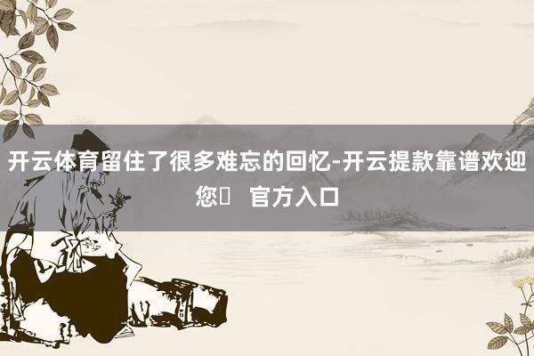开云体育留住了很多难忘的回忆-开云提款靠谱欢迎您✅ 官方入口