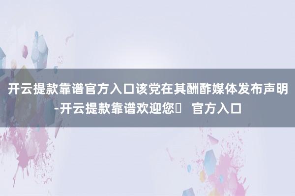 开云提款靠谱官方入口该党在其酬酢媒体发布声明-开云提款靠谱欢迎您✅ 官方入口