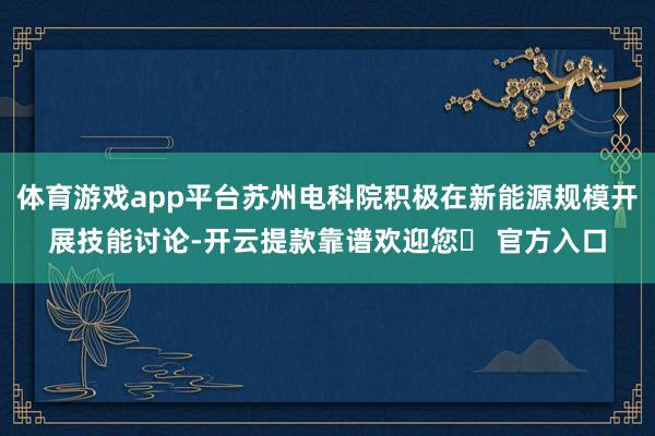 体育游戏app平台苏州电科院积极在新能源规模开展技能讨论-开云提款靠谱欢迎您✅ 官方入口