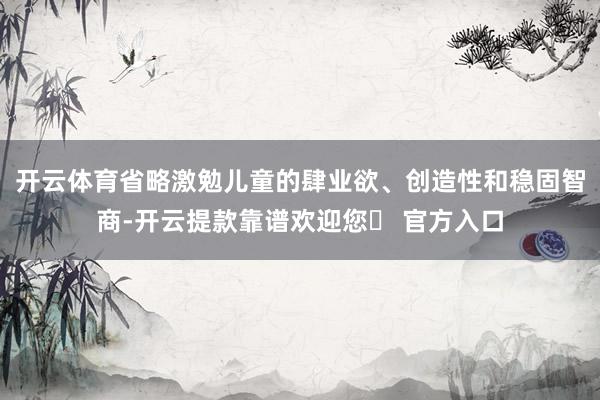 开云体育省略激勉儿童的肆业欲、创造性和稳固智商-开云提款靠谱欢迎您✅ 官方入口