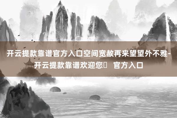 开云提款靠谱官方入口空间宽赦再来望望外不雅-开云提款靠谱欢迎您✅ 官方入口