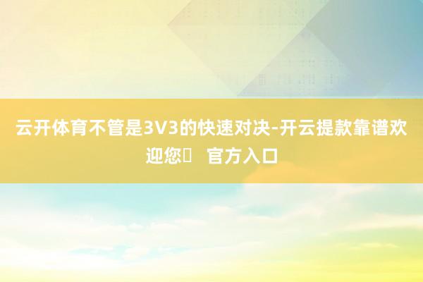 云开体育不管是3V3的快速对决-开云提款靠谱欢迎您✅ 官方入口
