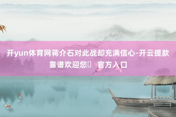 开yun体育网蒋介石对此战却充满信心-开云提款靠谱欢迎您✅ 官方入口