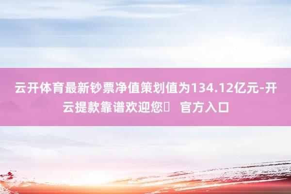 云开体育最新钞票净值策划值为134.12亿元-开云提款靠谱欢迎您✅ 官方入口