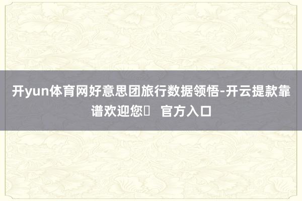 开yun体育网好意思团旅行数据领悟-开云提款靠谱欢迎您✅ 官方入口