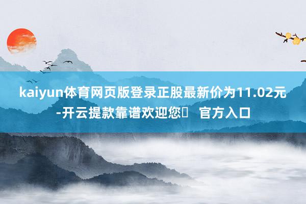 kaiyun体育网页版登录正股最新价为11.02元-开云提款靠谱欢迎您✅ 官方入口