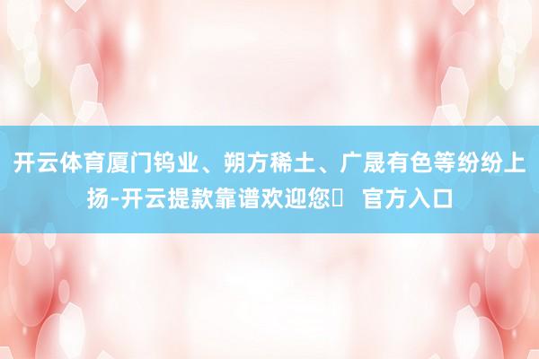 开云体育厦门钨业、朔方稀土、广晟有色等纷纷上扬-开云提款靠谱欢迎您✅ 官方入口