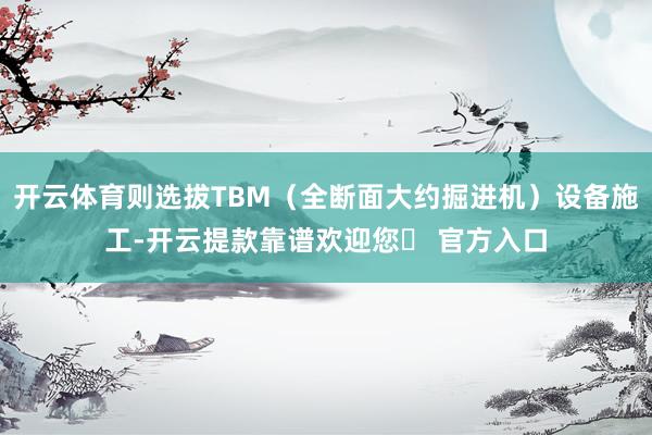 开云体育则选拔TBM（全断面大约掘进机）设备施工-开云提款靠谱欢迎您✅ 官方入口