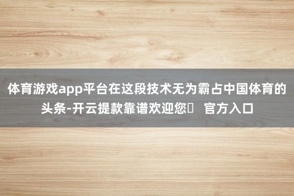 体育游戏app平台在这段技术无为霸占中国体育的头条-开云提款靠谱欢迎您✅ 官方入口