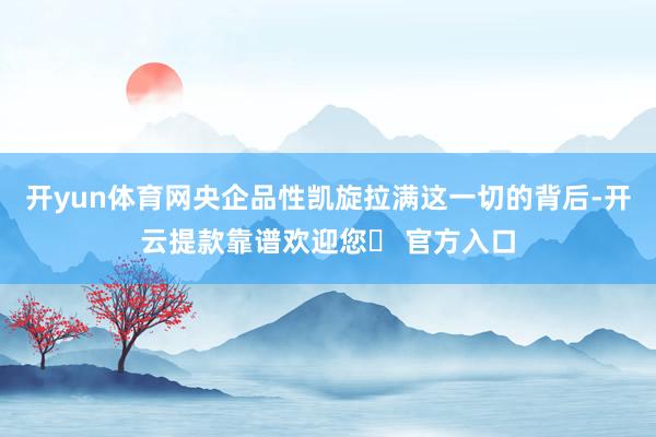 开yun体育网央企品性凯旋拉满这一切的背后-开云提款靠谱欢迎您✅ 官方入口