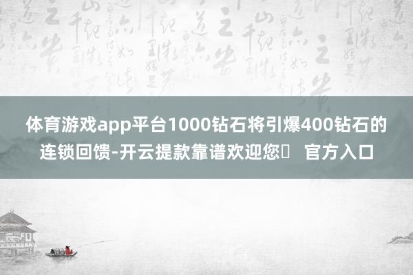 体育游戏app平台1000钻石将引爆400钻石的连锁回馈-开云提款靠谱欢迎您✅ 官方入口