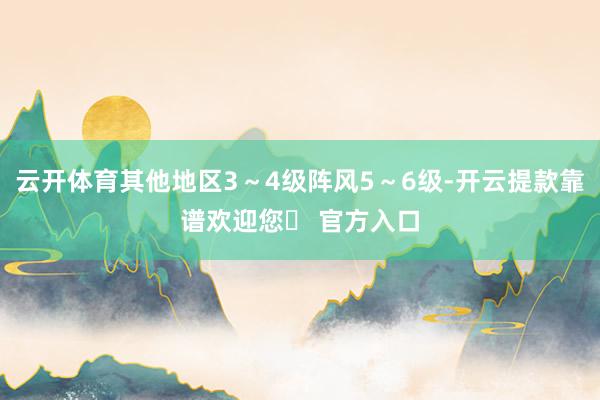云开体育其他地区3～4级阵风5～6级-开云提款靠谱欢迎您✅ 官方入口