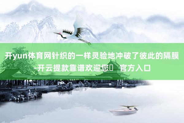 开yun体育网针织的一样灵验地冲破了彼此的隔膜-开云提款靠谱欢迎您✅ 官方入口