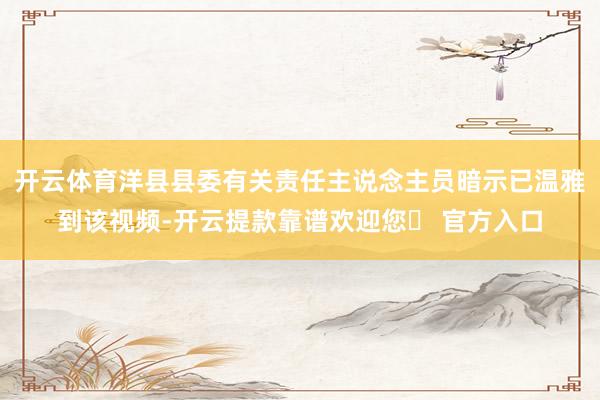 开云体育洋县县委有关责任主说念主员暗示已温雅到该视频-开云提款靠谱欢迎您✅ 官方入口