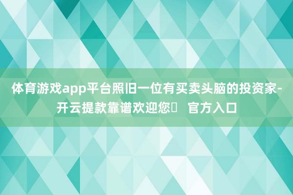 体育游戏app平台照旧一位有买卖头脑的投资家-开云提款靠谱欢迎您✅ 官方入口