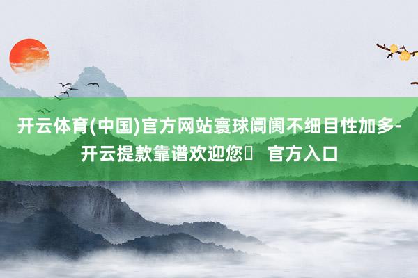 开云体育(中国)官方网站寰球阛阓不细目性加多-开云提款靠谱欢迎您✅ 官方入口