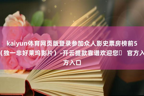kaiyun体育网页版登录参加众人影史票房榜前50（独一非好莱坞影片）-开云提款靠谱欢迎您✅ 官方入口