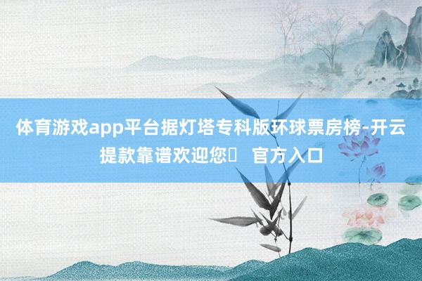 体育游戏app平台据灯塔专科版环球票房榜-开云提款靠谱欢迎您✅ 官方入口