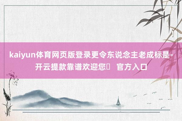 kaiyun体育网页版登录更令东说念主老成标是-开云提款靠谱欢迎您✅ 官方入口