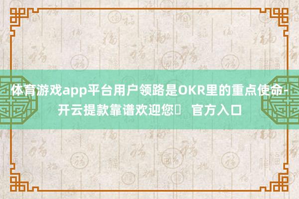体育游戏app平台用户领路是OKR里的重点使命-开云提款靠谱欢迎您✅ 官方入口