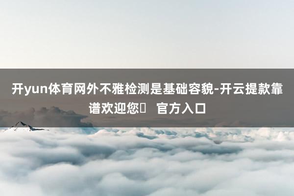 开yun体育网外不雅检测是基础容貌-开云提款靠谱欢迎您✅ 官方入口