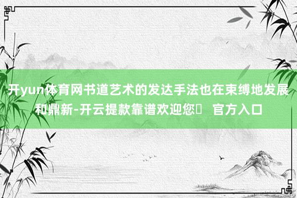 开yun体育网书道艺术的发达手法也在束缚地发展和鼎新-开云提款靠谱欢迎您✅ 官方入口