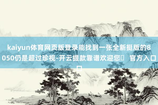kaiyun体育网页版登录能找到一张全新挺版的8050仍是超过珍视-开云提款靠谱欢迎您✅ 官方入口