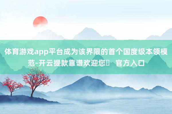 体育游戏app平台成为该界限的首个国度级本领模范-开云提款靠谱欢迎您✅ 官方入口